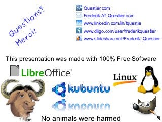 This presentation was made with 100% Free Software
No animals were harmed
Questier.com
Frederik AT Questier.com
www.linkedin.com/in/fquestie
www.diigo.com/user/frederikquestier
www.slideshare.net/Frederik_Questier
Q
uestions?
Merci!
 