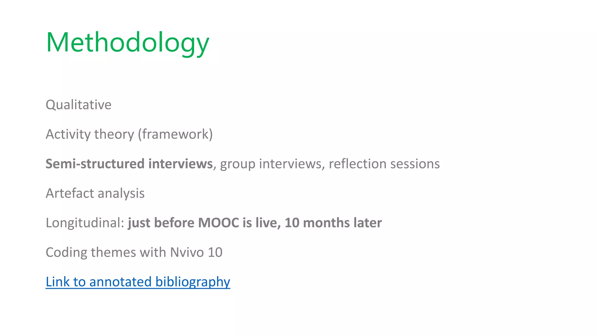 Methodology
Qualitative
Activity theory (framework)
Semi-structured interviews, group interviews, reflection sessions
Artefact analysis
Longitudinal: just before MOOC is live, 10 months later
Coding themes with Nvivo 10
Link to annotated bibliography
 