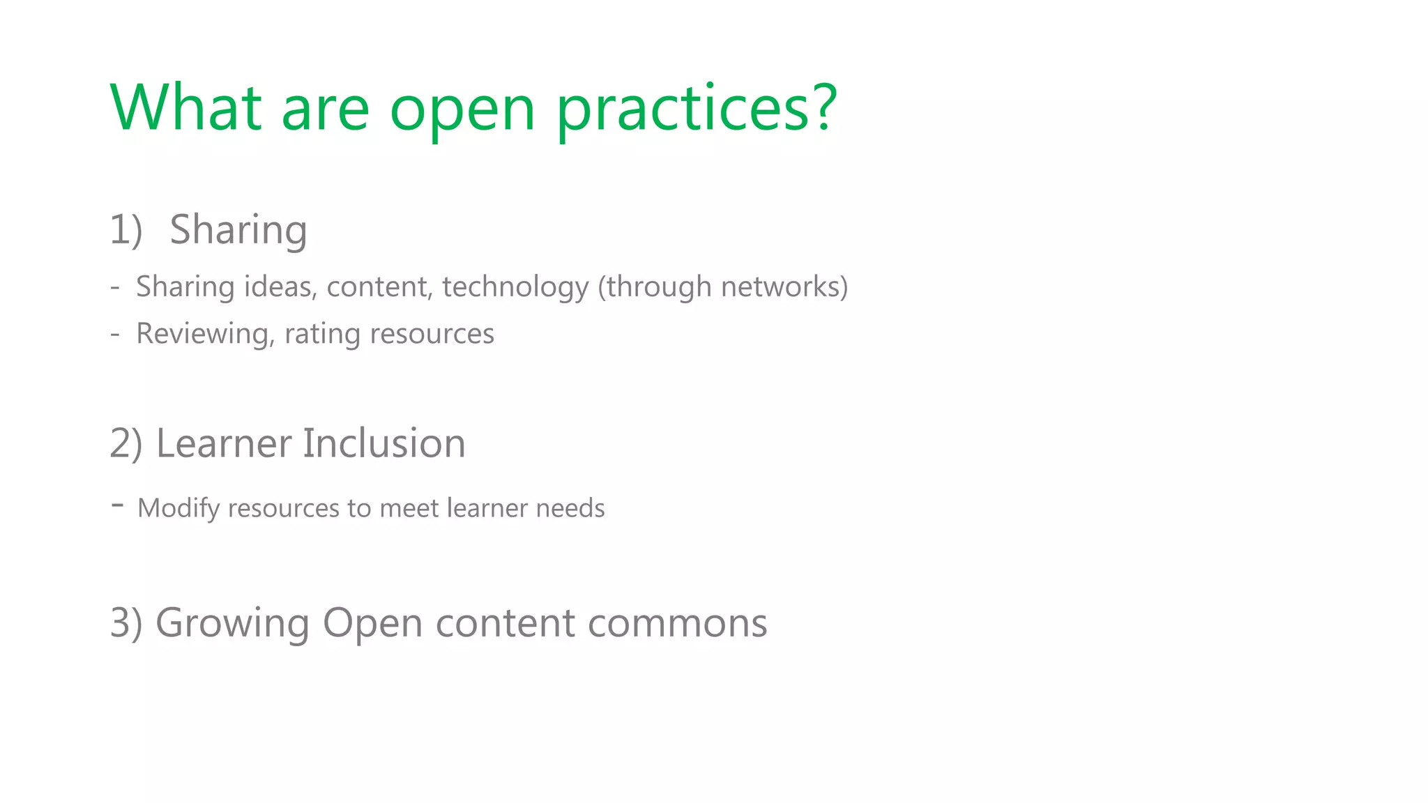 What are open practices?
1) Sharing
- Sharing ideas, content, technology (through networks)
- Reviewing, rating resources
2) Learner Inclusion
- Modify resources to meet learner needs
3) Growing Open content commons
 