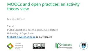 MOOCs and open practices: an activity
theory view
Michael Glover
7 April
PGDip Educational Technologies, guest lecture
University of Cape Town
Michael.glover@uct.ac.za @mjgresearch
 
