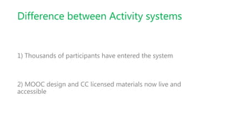 Difference between Activity systems
1) Thousands of participants have entered the system
2) MOOC design and CC licensed materials now live and
accessible
 