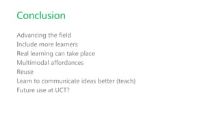Conclusion
Advancing the field
Include more learners
Real learning can take place
Multimodal affordances
Reuse
Learn to communicate ideas better (teach)
Future use at UCT?
 