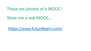 Those are photos of a MOOC!
Show me a real MOOC…
https://www.futurelearn.com/
 