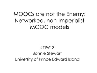 MOOCs are not the Enemy:
Networked, non-Imperialist
    MOOC models


              #TtW13
          Bonnie Stewart
University of Prince Edward Island
 