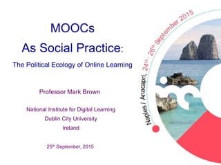 MOOCs
As Social Practice:
The Political Ecology of Online Learning
25th September, 2015
Professor Mark Brown
National Institute for Digital Learning
Dublin City University
Ireland
 