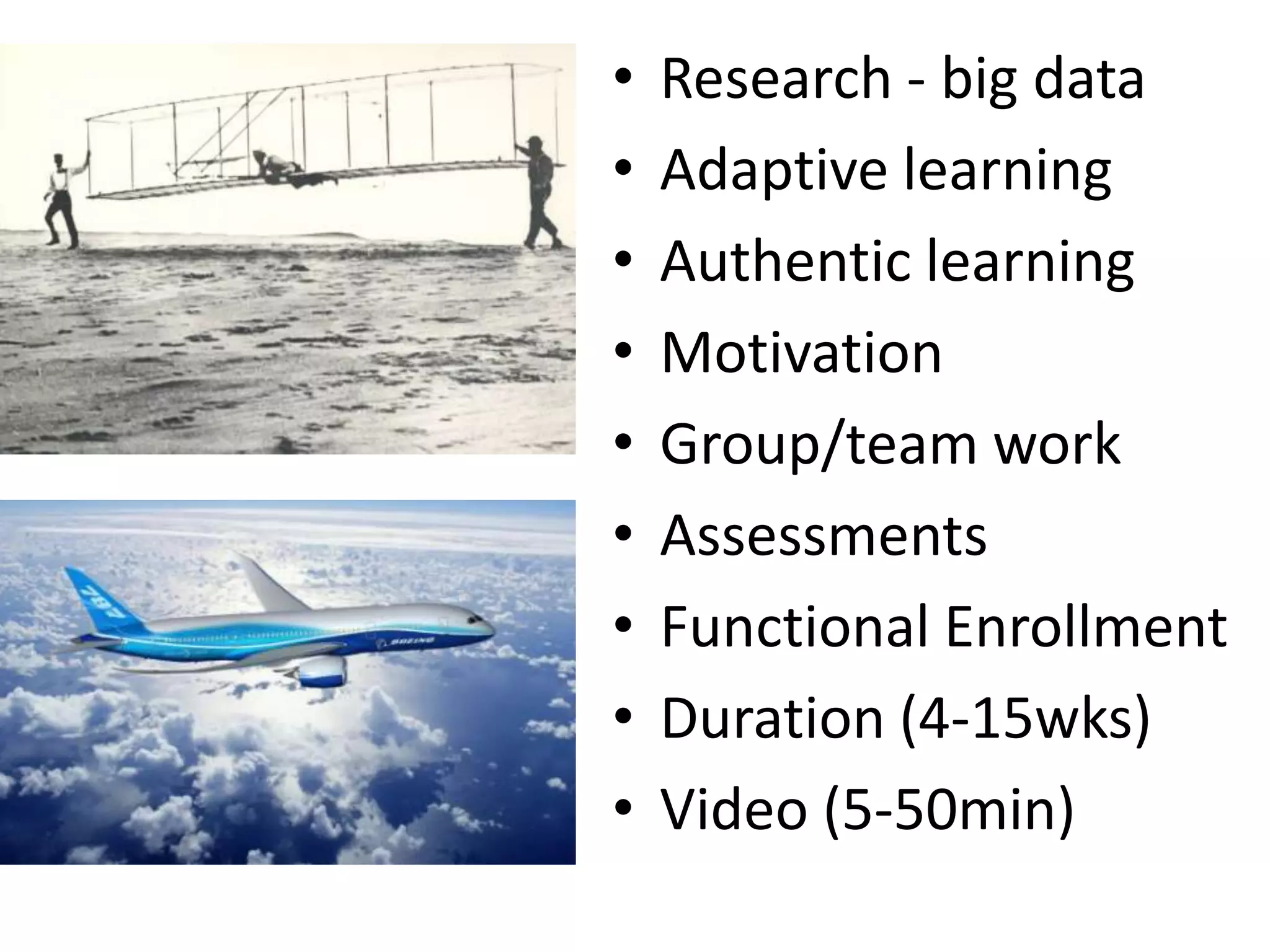 •   Research - big data
•   Adaptive learning
•   Authentic learning
•   Motivation
•   Group/team work
•   Assessments
•   Functional Enrollment
•   Duration (4-15wks)
•   Video (5-50min)
 