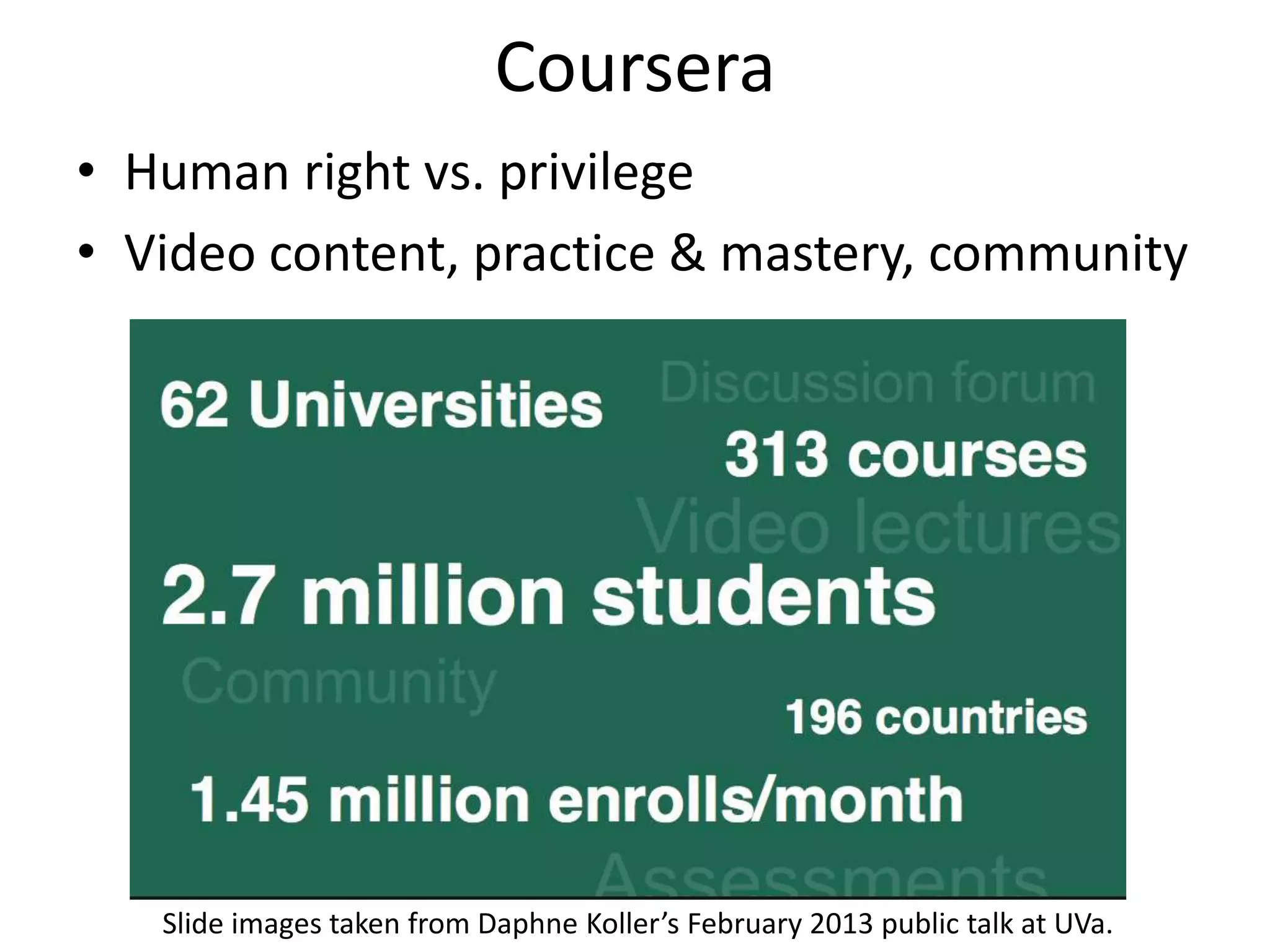 Coursera
• Human right vs. privilege
• Video content, practice & mastery, community




   Slide images taken from Daphne Koller’s February 2013 public talk at UVa.
 