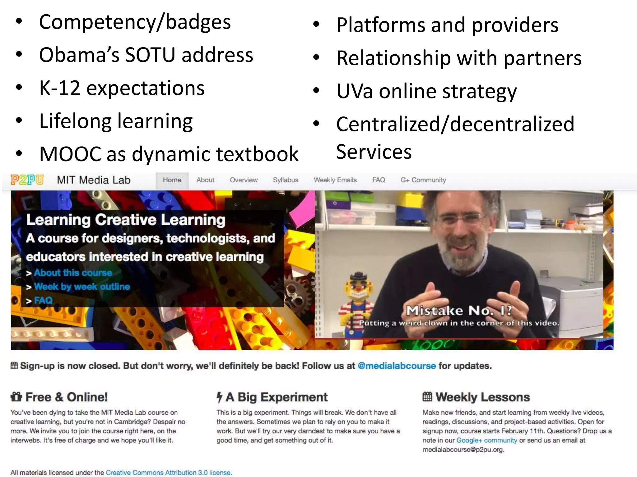 •   Competency/badges          •   Platforms and providers
•   Obama’s SOTU address       •   Relationship with partners
•   K-12 expectations          •   UVa online strategy
•   Lifelong learning          •   Centralized/decentralized
•   MOOC as dynamic textbook       Services
 