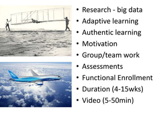 •   Research - big data
•   Adaptive learning
•   Authentic learning
•   Motivation
•   Group/team work
•   Assessments
•   Functional Enrollment
•   Duration (4-15wks)
•   Video (5-50min)
 