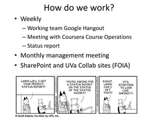 How do we work?
• Weekly
  – Working team Google Hangout
  – Meeting with Coursera Course Operations
  – Status report
• Monthly management meeting
• SharePoint and UVa Collab sites (FOIA)
 