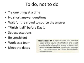 To do, not to do
•   Try one thing at a time
•   No short answer questions
•   Wait for the crowd to source the answer
•   “Finish it all” before Day 1
•   Set expectations
•   Be consistent
•   Work as a team
•   Meet the dates
 