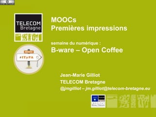 MOOCs
     Premières impressions

     semaine du numérique :
     B-ware – Open Coffee


         Jean-Marie Gilliot
         TELECOM Bretagne
         @jmgilliot – jm.gilliot@telecom-bretagne.eu




B-ware
 