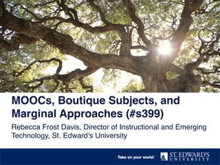 MOOCs, Boutique Subjects, and
Marginal Approaches (#s399)!
Rebecca Frost Davis, Director of Instructional and Emerging
Technology, St. Edward’s University!

 