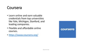 Coursera
? Learn online and earn valuable
credentials from top universities
like Yale, Michigan, Stanford, and
leading companies.
? Flexible and affordable online
courses.
? https://www.coursera.org/
?girishmude
 