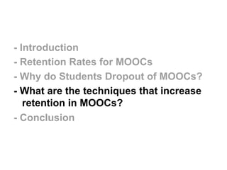 - Introduction
- Retention Rates for MOOCs
- Why do Students Dropout of MOOCs?
- What are the techniques that increase
ret...