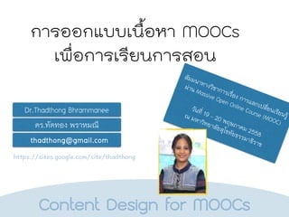 สัมมนาทางวิชาการเรื่อง การแลกเปลี่ยนเรียนรู้
ผ่าน Massive Open Online Course (MOOC)
วันที่ 19 – 20 พฤษภาคม 2558
ณ มหาวิทยาลัยสุโขทัยธรรมาธิราช
การออกแบบเนื้อหา MOOCs
เพื่อการเรียนการสอน
ดร.ทัดทอง พราหมณี
thadthong@gmail.com
Dr.Thadthong Bhrammanee
Content Design for MOOCs
 