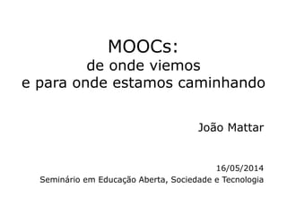 MOOCs:
de onde viemos
e para onde estamos caminhando
João Mattar
16/05/2014
Seminário em Educação Aberta, Sociedade e Tecnologia
 