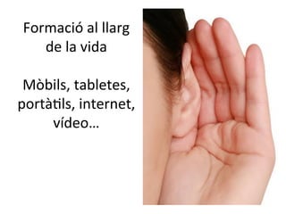 Formació	
  al	
  llarg	
  
de	
  la	
  vida	
  
	
  
Mòbils,	
  tabletes,	
  
portàTls,	
  internet,	
  
vídeo…	
  
	
  

 