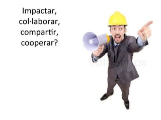 Impactar,	
  
col·∙laborar,	
  
comparTr,	
  
cooperar?	
  

 