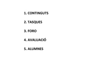 1.	
  CONTINGUTS	
  
	
  
2.	
  TASQUES	
  
	
  
3.	
  FORO	
  
	
  
4.	
  AVALUACIÓ	
  
	
  
5.	
  ALUMNES	
  
	
  

 