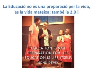 La	
  Educació	
  no	
  és	
  una	
  preparació	
  per	
  la	
  vida,	
  
es	
  la	
  vida	
  mateixa;	
  també	
  la	
  2.0	
  !	
  
	
  

 