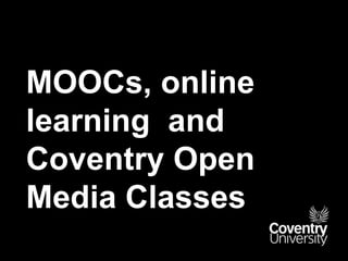 MOOCs, online
learning and
Coventry Open
Media Classes
 