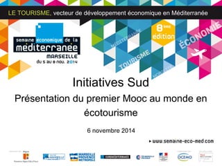 LE TOURISME, vecteur de développement économique en Méditerranée 
Initiatives Sud 
Présentation du premier Mooc au monde en 
écotourisme 
6 novembre 2014 
 
