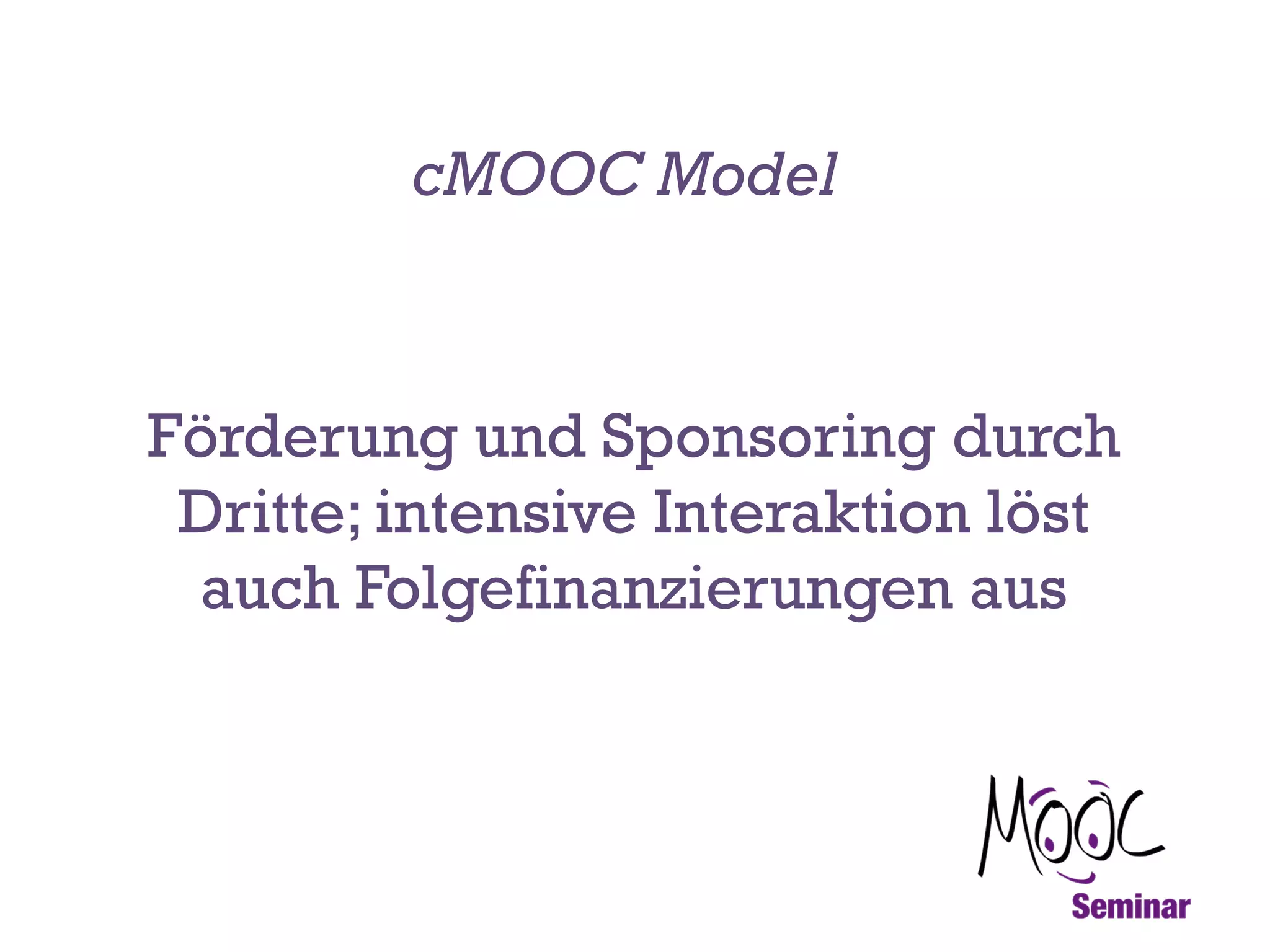 cMOOC Model

Förderung und Sponsoring durch
Dritte; intensive Interaktion löst
auch Folgefinanzierungen aus

 