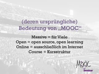 (deren ursprüngliche)
Bedeutung von „MOOC“
Massive = für Viele
Open = open source, open learning
Online = ausschließlich im Internet
Course = Kursstruktur

 