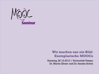 Wir machen uns ein Bild:
Exemplarische MOOCs
Samstag, 26.10.2013 | Universität Passau
Dr. Martin Ebner und Dr. Sandra Schön

 