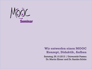 Wir entwerfen einen MOOC
Konzept, Didaktik, Aufbau
Samstag, 26.10.2013 | Universität Passau
Dr. Martin Ebner und Dr. Sandra Schön

 