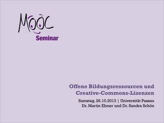 Offene Bildungsressourcen und
Creative-Commons-Lizenzen
Samstag, 26.10.2013 | Universität Passau
Dr. Martin Ebner und Dr. Sandra Schön

 