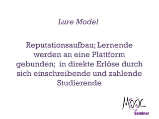 Lure Model
Reputationsaufbau; Lernende
werden an eine Plattform
gebunden; in direkte Erlöse durch
sich einschreibende und zahlende
Studierende

 