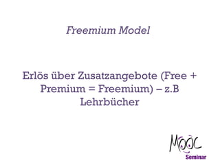 Freemium Model

Erlös über Zusatzangebote (Free +
Premium = Freemium) – z.B
Lehrbücher

 
