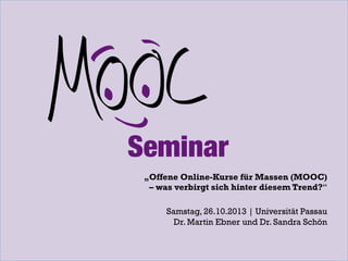 „Offene Online-Kurse für Massen (MOOC)
– was verbirgt sich hinter diesem Trend?“
Samstag, 26.10.2013 | Universität Passau
Dr. Martin Ebner und Dr. Sandra Schön

 