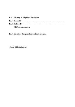 1.3 History of Big Data Analytics
1.3.1 Hadoop 1.1 --------------------------------------------------------------------------
1.3.2 Hadoop 1.1 ------------------------------------------------------------------------
ETC As per course
1.3.3 Any other if required according to project.
<So on till last chapter>
 
