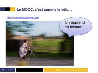 Le MOOC, c’est comme le vélo…
03/10/2013 MOOC : une météorite sur la planète du e-learning15
On apprend
en faisant !
http://mooc-francophone.com/
 
