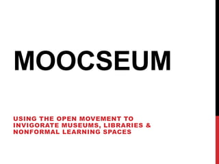 MOOCSEUM
USING THE OPEN MOVEMENT TO
INVIGORATE MUSEUMS, LIBRARIES &
NONFORMAL LEARNING SPACES

 