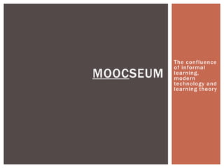 MOOCSEUM

The confluence
of informal
learning,
modern
technology and
learning theor y

 