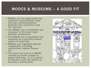 MOOCS & MUSEUMS – A GOOD FIT
 MOOCs are an oppor tunity for
authentic par ticipation (and
two-way communication)
between ...