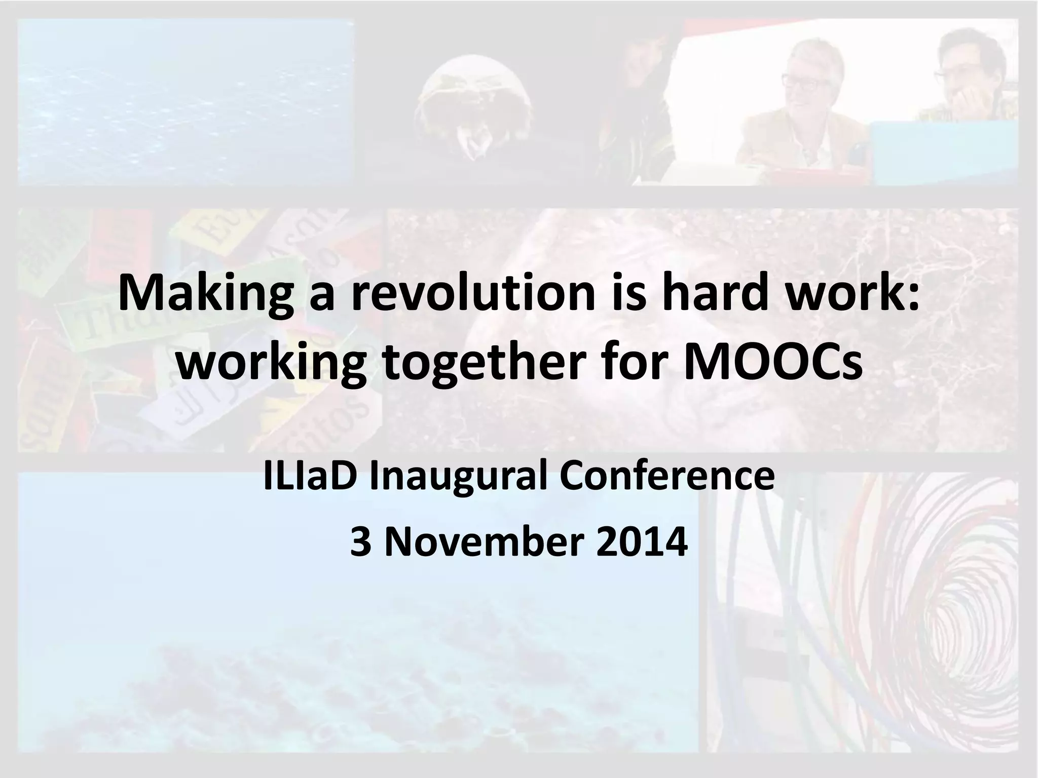 Making a revolution is hard work:
working together for MOOCs
ILIaD Inaugural Conference
3 November 2014