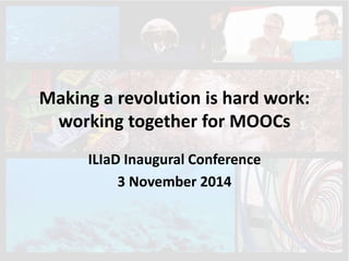 Making a revolution is hard work: 
working together for MOOCs 
ILIaD Inaugural Conference 
3 November 2014 
 