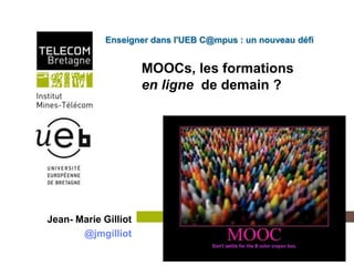 Enseigner dans l'UEB C@mpus : un nouveau défi


                                MOOCs, les formations
                                en ligne de demain ?




Jean- Marie Gilliot
       @jmgilliot
       Institut Mines-Télécom
 