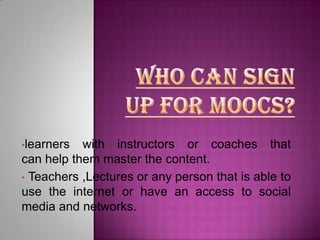•learners

with instructors or coaches that
can help them master the content.
• Teachers ,Lectures or any person that is able to
use the internet or have an access to social
media and networks.

 