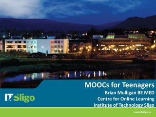 MOOCs for Teenagers
Brian Mulligan BE MED
Centre for Online Learning
Institute of Technology Sligo
 