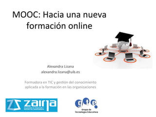 MOOC:	
  Hacia	
  una	
  nueva	
  
  formación	
  online	
  



                            Alexandra	
  Lizana	
  
                   alexandra.lizana@uib.es	
  
                                     	
  
    Formadora	
  en	
  TIC	
  y	
  gesBón	
  del	
  conocimiento	
  
    aplicada	
  a	
  la	
  formación	
  en	
  las	
  organizaciones	
  
                                     	
  
 