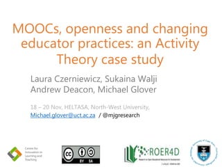 MOOCs, openness and changing
educator practices: an Activity
Theory case study
Laura Czerniewicz, Sukaina Walji
Andrew Deacon, Michael Glover
18 – 20 Nov, HELTASA, North-West University,
Michael.glover@uct.ac.za / @mjgresearch
 
