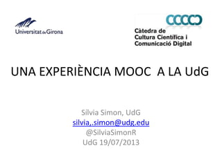 UNA EXPERIÈNCIA MOOC A LA UdG
Sílvia Simon, UdG
silvia,.simon@udg.edu
@SilviaSimonR
UdG 19/07/2013
 
