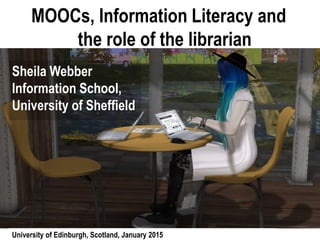 MOOCs, Information Literacy and
the role of the librarian
Sheila Webber
Information School,
University of Sheffield
University of Edinburgh, Scotland, January 2015
 