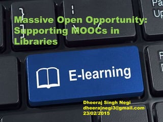 Massive Open Opportunity:
Supporting MOOCs in
Libraries
Dheeraj Singh Negi
dheerajnegi3@gmail.com
23/02/2015
 